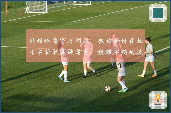 熊猫体育官方网站：教你如何在抽卡中获取最强角色，稳赚不赔的技巧分享！