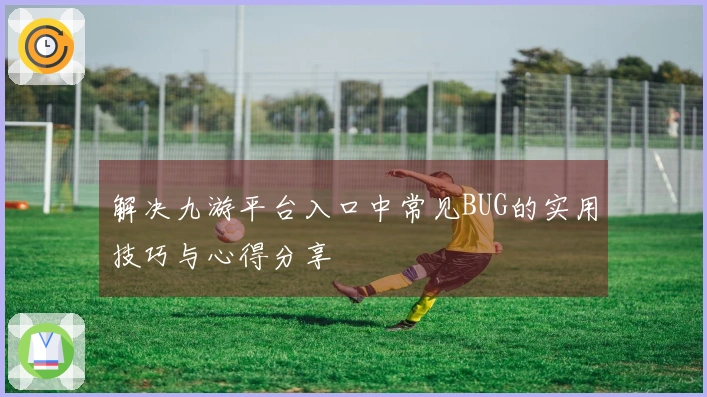 解决九游平台入口中常见BUG的实用技巧与心得分享