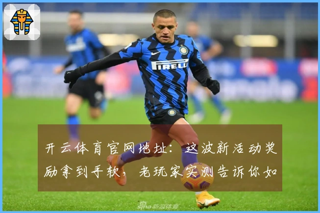 开云体育官网地址：这波新活动奖励拿到手软，老玩家实测告诉你如何高效刷！