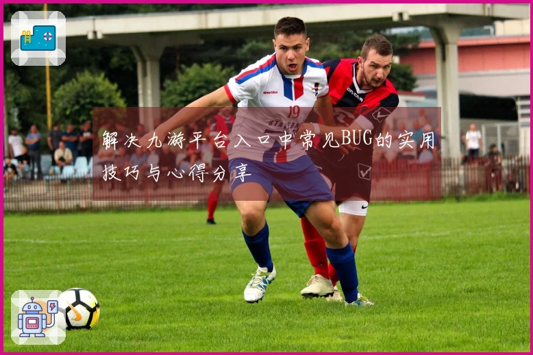 解决九游平台入口中常见BUG的实用技巧与心得分享