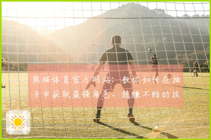 熊猫体育官方网站：教你如何在抽卡中获取最强角色，稳赚不赔的技巧分享！