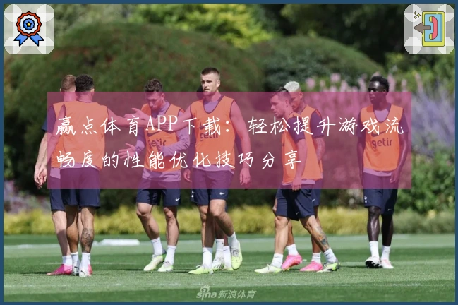 赢点体育APP下载：轻松提升游戏流畅度的性能优化技巧分享