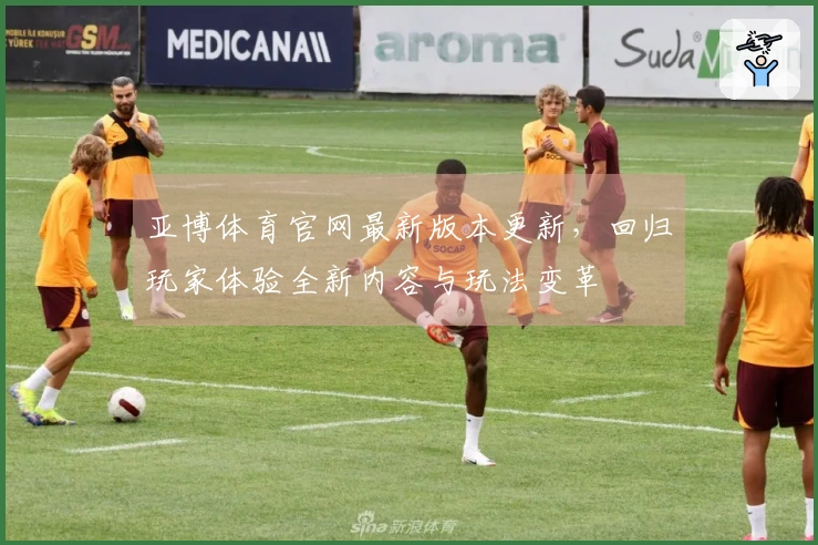 亚博体育官网最新版本更新，回归玩家体验全新内容与玩法变革