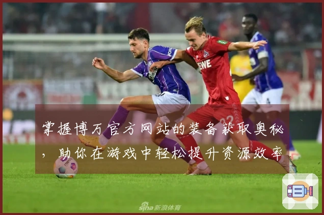 掌握博万官方网站的装备获取奥秘，助你在游戏中轻松提升资源效率