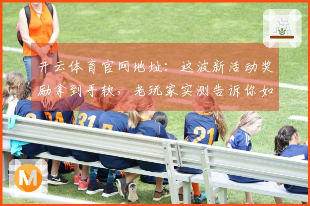 开云体育官网地址：这波新活动奖励拿到手软，老玩家实测告诉你如何高效刷！