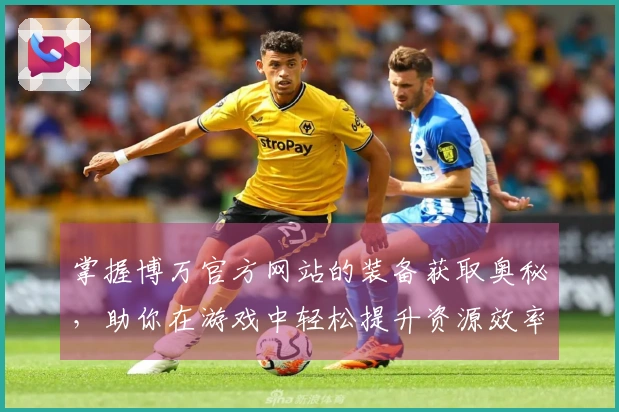掌握博万官方网站的装备获取奥秘，助你在游戏中轻松提升资源效率