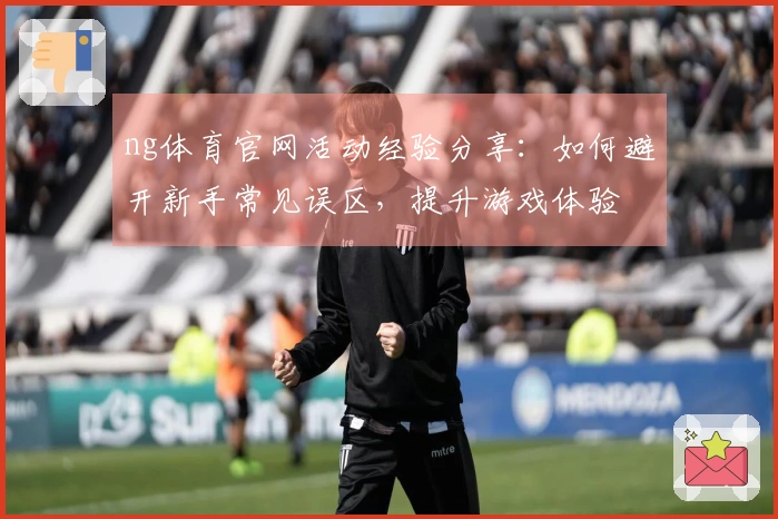 ng体育官网活动经验分享：如何避开新手常见误区，提升游戏体验